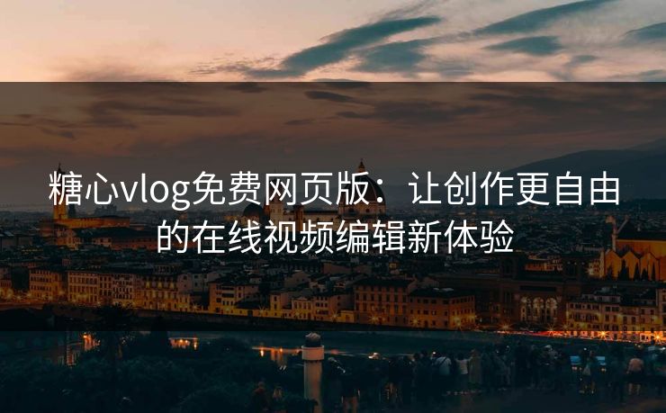 糖心vlog免费网页版：让创作更自由的在线视频编辑新体验