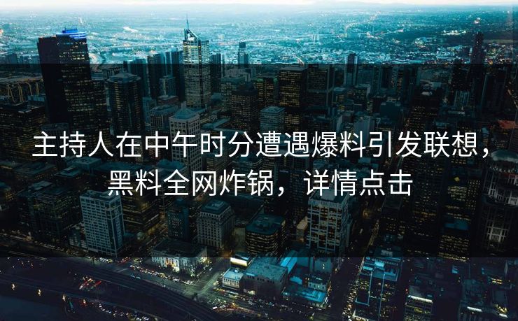 主持人在中午时分遭遇爆料引发联想，黑料全网炸锅，详情点击