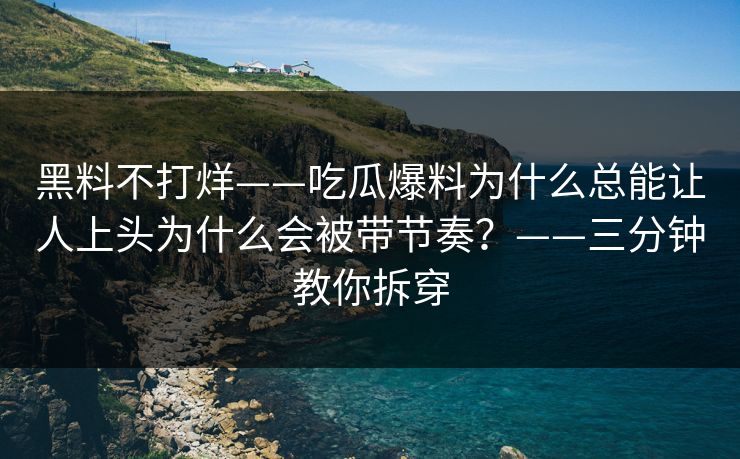 黑料不打烊——吃瓜爆料为什么总能让人上头为什么会被带节奏?——三分钟教你拆穿