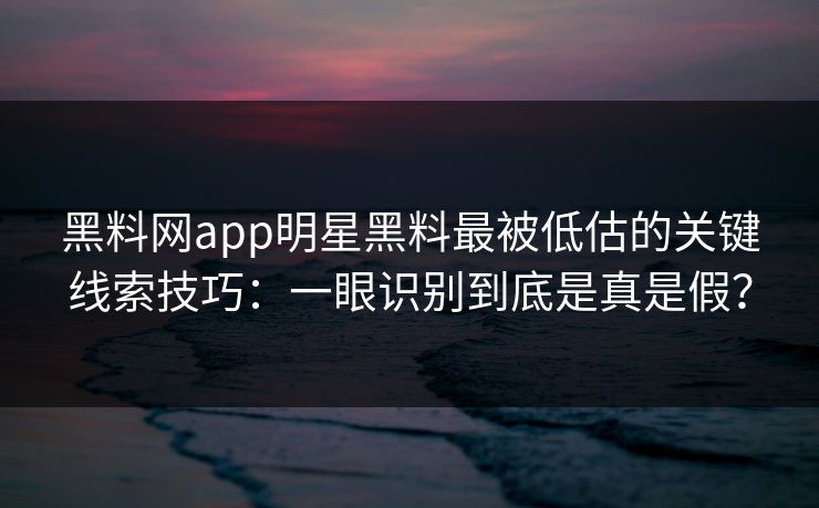 黑料网app明星黑料最被低估的关键线索技巧:一眼识别到底是真是假?