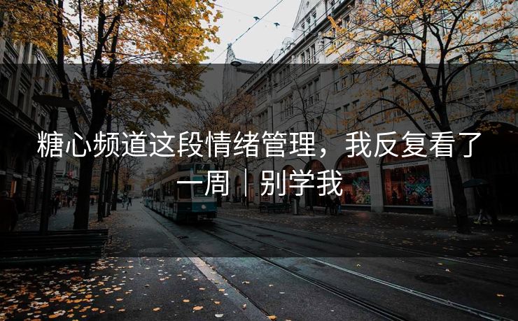 糖心频道这段情绪管理,我反复看了一周|别学我