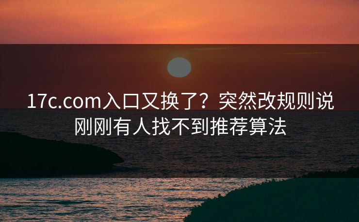 17c.com入口又换了?突然改规则说刚刚有人找不到推荐算法