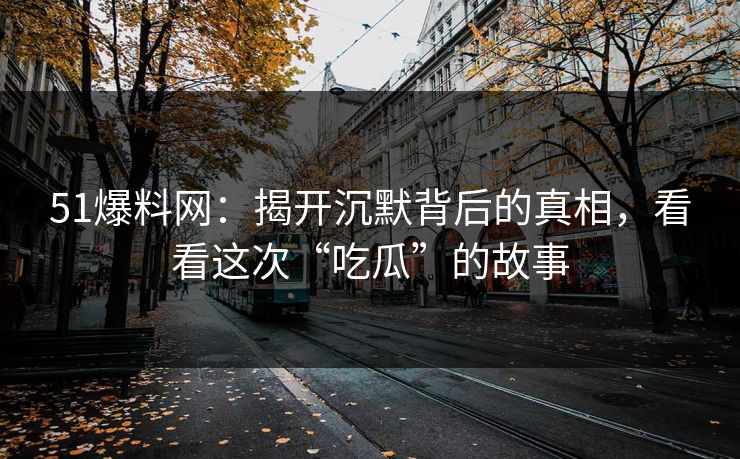 51爆料网：揭开沉默背后的真相，看看这次“吃瓜”的故事