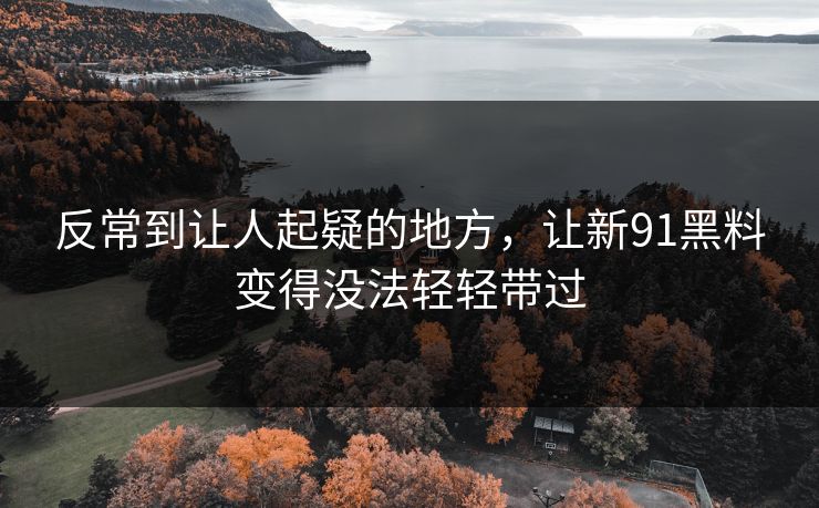 反常到让人起疑的地方，让新91黑料变得没法轻轻带过