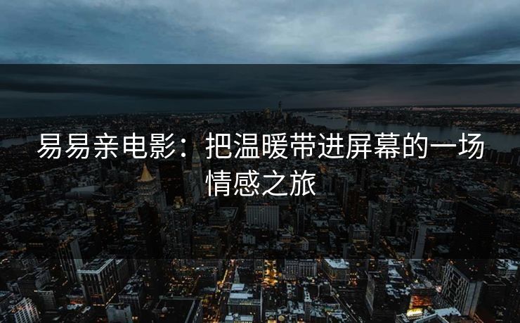 易易亲电影：把温暖带进屏幕的一场情感之旅