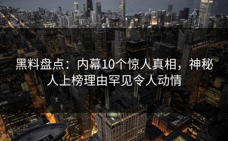 黑料盘点：内幕10个惊人真相，神秘人上榜理由罕见令人动情