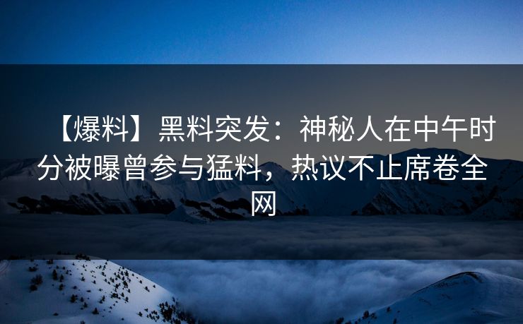 【爆料】黑料突发：神秘人在中午时分被曝曾参与猛料，热议不止席卷全网