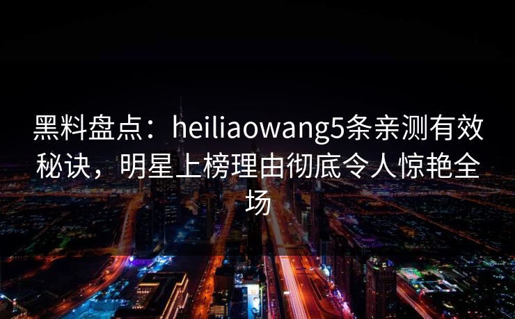 黑料盘点:heiliaowang5条亲测有效秘诀,明星上榜理由彻底令人惊艳全场 黑料盘点:heiliaowang5条亲测有效秘诀,明星上榜理由彻底令人惊艳全场