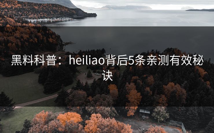 黑料科普：heiliao背后5条亲测有效秘诀