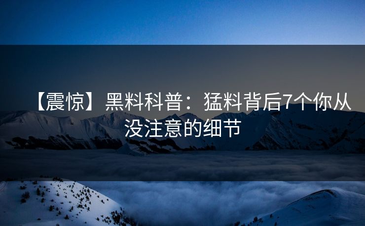 【震惊】黑料科普：猛料背后7个你从没注意的细节