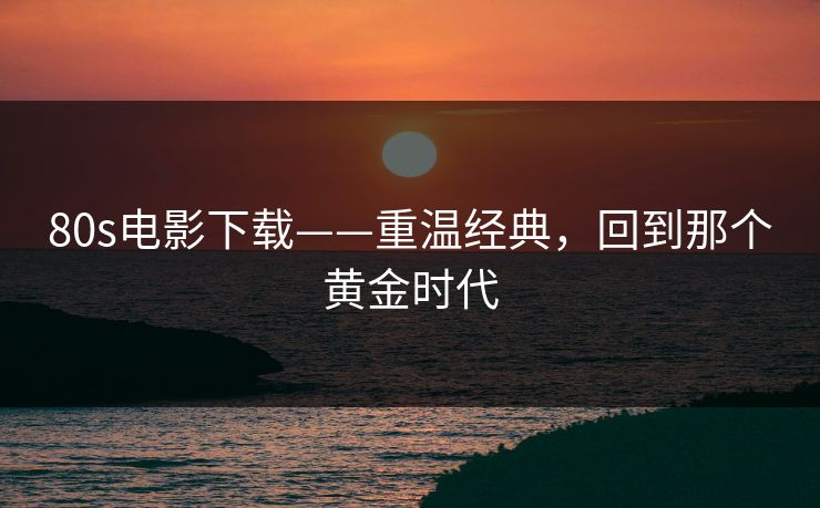 80s电影下载——重温经典，回到那个黄金时代