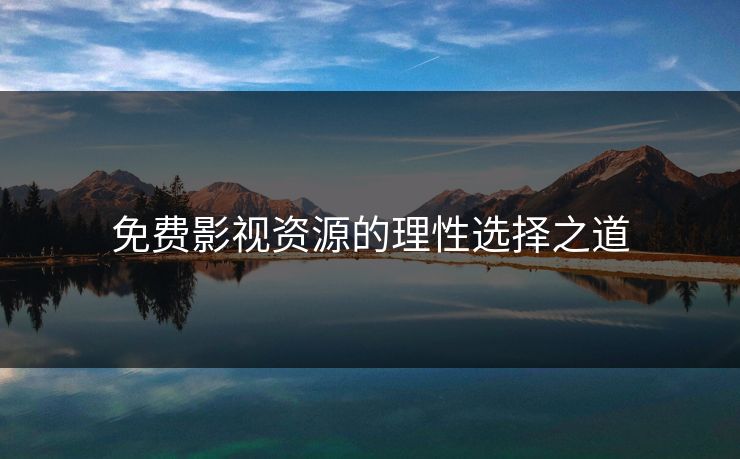 免费影视资源的理性选择之道