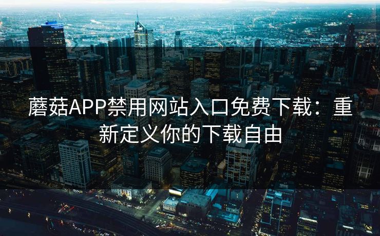 蘑菇APP禁用网站入口免费下载：重新定义你的下载自由