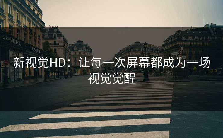 新视觉HD：让每一次屏幕都成为一场视觉觉醒