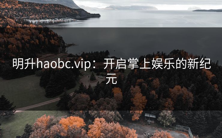明升haobc.vip：开启掌上娱乐的新纪元