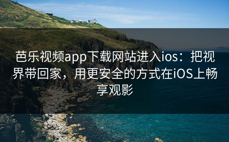 芭乐视频app下载网站进入ios：把视界带回家，用更安全的方式在iOS上畅享观影