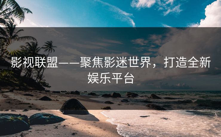 影视联盟——聚焦影迷世界，打造全新娱乐平台