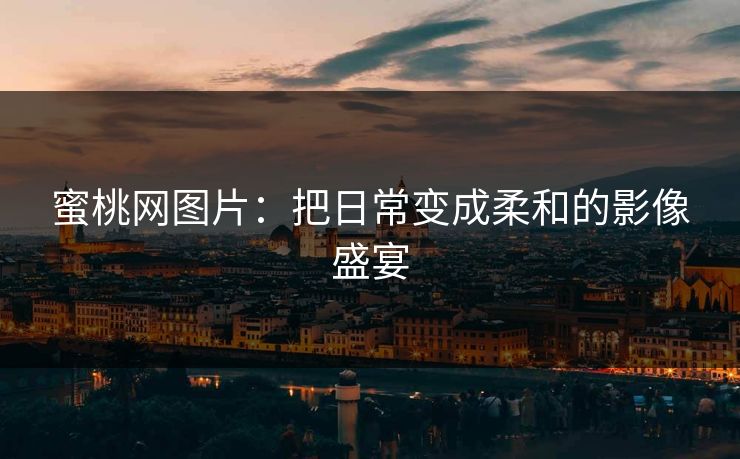 蜜桃网图片：把日常变成柔和的影像盛宴