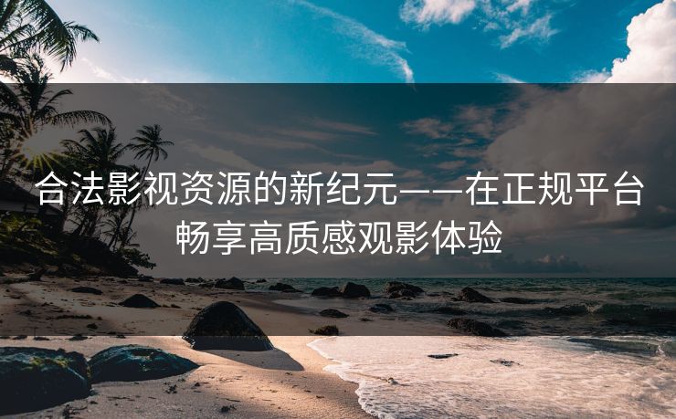 合法影视资源的新纪元——在正规平台畅享高质感观影体验
