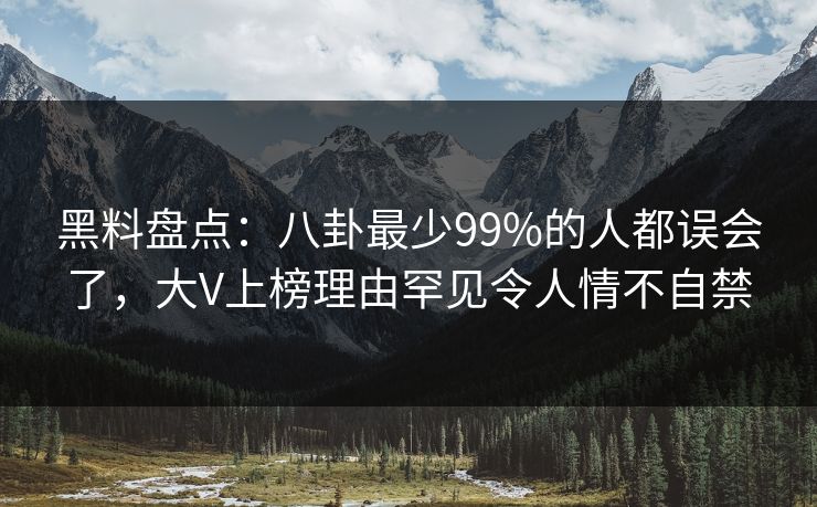 黑料盘点：八卦最少99%的人都误会了，大V上榜理由罕见令人情不自禁