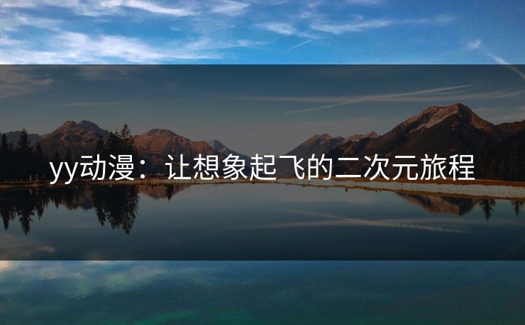 yy动漫：让想象起飞的二次元旅程