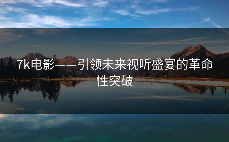 7k电影——引领未来视听盛宴的革命性突破
