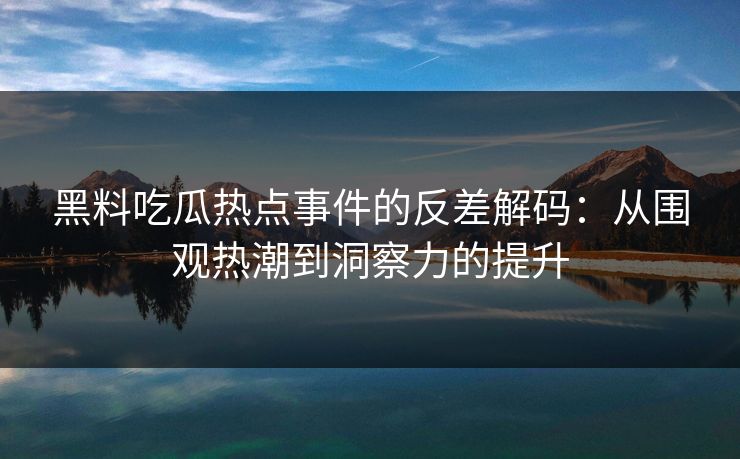 黑料吃瓜热点事件的反差解码：从围观热潮到洞察力的提升