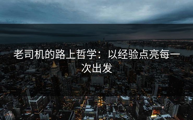 老司机的路上哲学：以经验点亮每一次出发