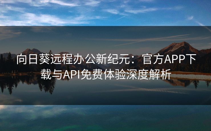 向日葵远程办公新纪元：官方APP下载与API免费体验深度解析