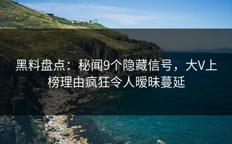 黑料盘点：秘闻9个隐藏信号，大V上榜理由疯狂令人暧昧蔓延