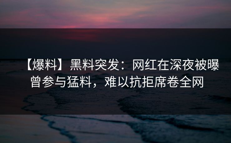 【爆料】黑料突发:网红在深夜被曝曾参与猛料,难以抗拒席卷全网 【爆料】黑料突发:网红在深夜被曝曾参与猛料,难以抗拒席卷全网