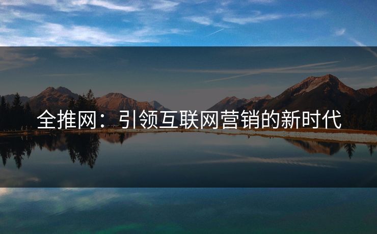 全推网:引领互联网营销的新时代 全推网:引领互联网营销的新时代