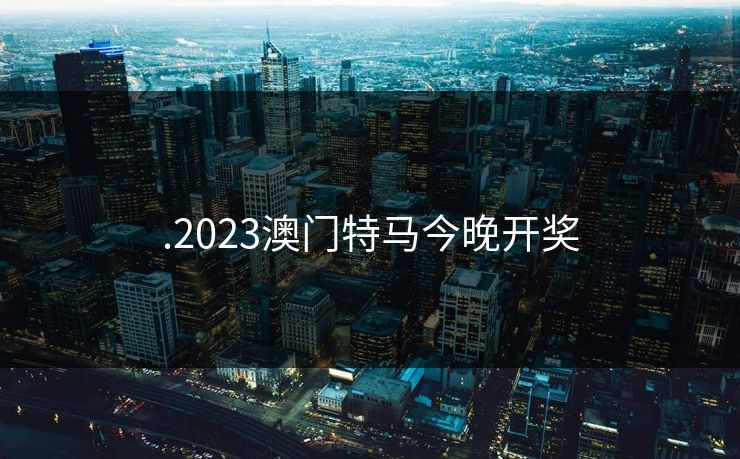 .2023澳门特马今晚开奖