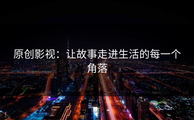 原创影视：让故事走进生活的每一个角落