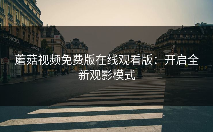 蘑菇视频免费版在线观看版:开启全新观影模式 蘑菇视频免费版在线观看版:开启全新观影模式