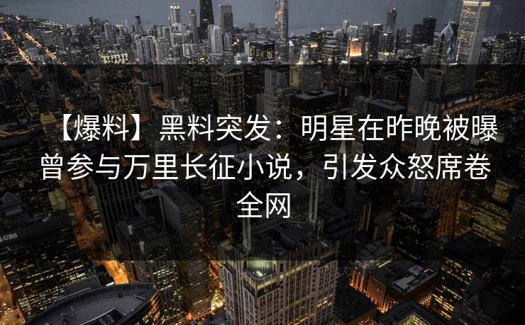 【爆料】黑料突发：明星在昨晚被曝曾参与万里长征小说，引发众怒席卷全网