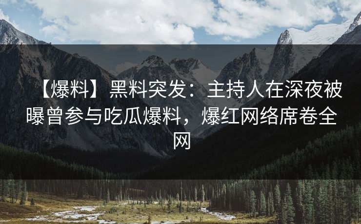【爆料】黑料突发：主持人在深夜被曝曾参与吃瓜爆料，爆红网络席卷全网