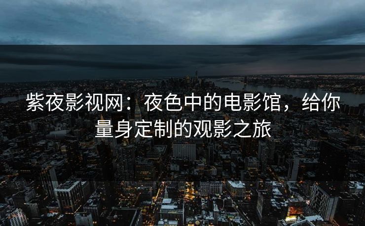 紫夜影视网：夜色中的电影馆，给你量身定制的观影之旅