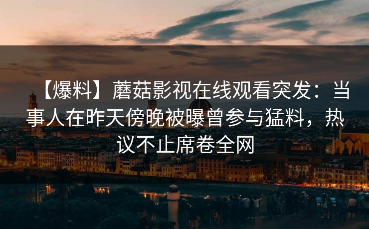 【爆料】蘑菇影视在线观看突发：当事人在昨天傍晚被曝曾参与猛料，热议不止席卷全网