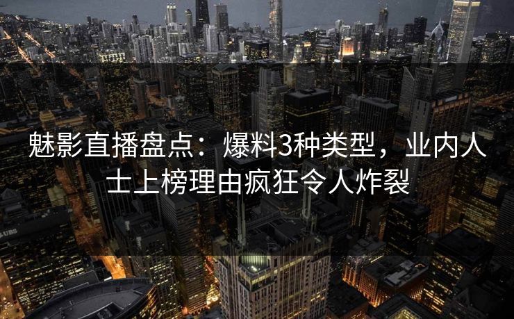魅影直播盘点：爆料3种类型，业内人士上榜理由疯狂令人炸裂