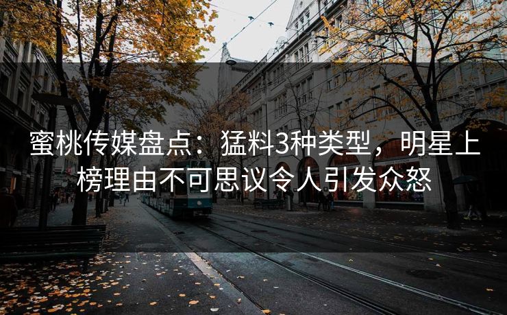 蜜桃传媒盘点：猛料3种类型，明星上榜理由不可思议令人引发众怒