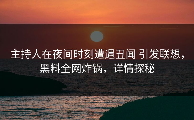 主持人在夜间时刻遭遇丑闻 引发联想，黑料全网炸锅，详情探秘
