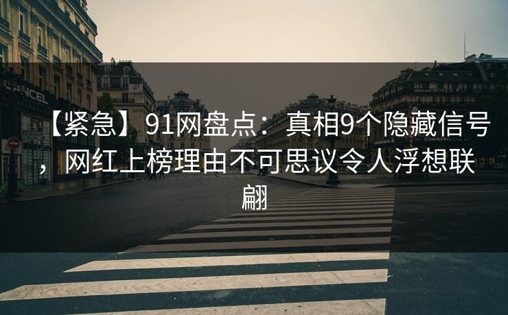 【紧急】91网盘点:真相9个隐藏信号,网红上榜理由不可思议令人浮想联翩