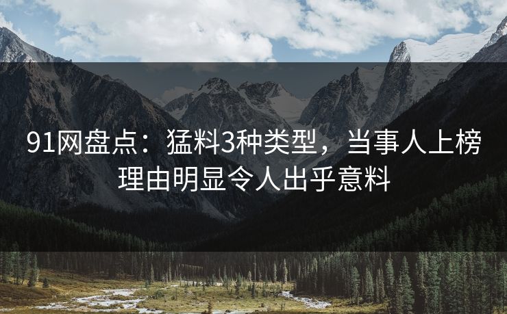 91网盘点：猛料3种类型，当事人上榜理由明显令人出乎意料