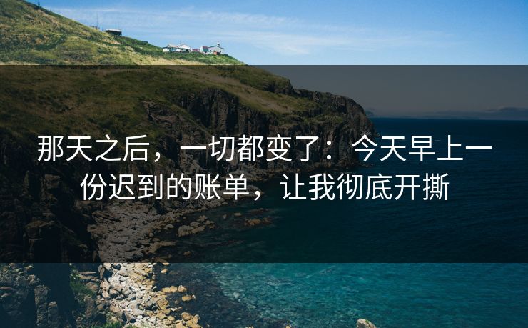 那天之后，一切都变了：今天早上一份迟到的账单，让我彻底开撕