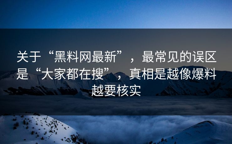 关于“黑料网最新”，最常见的误区是“大家都在搜”，真相是越像爆料越要核实
