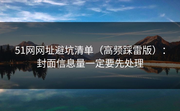 51网网址避坑清单（高频踩雷版）：封面信息量一定要先处理