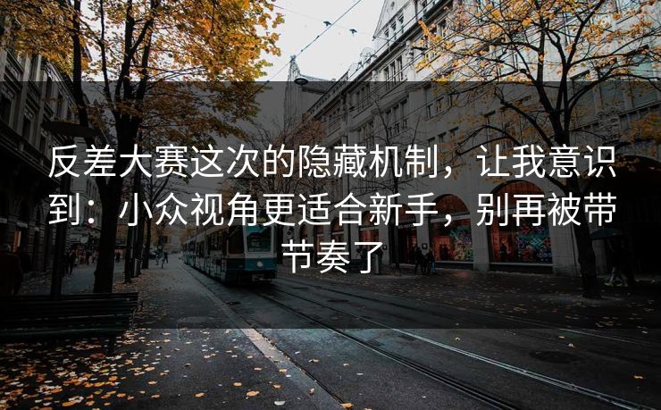 反差大赛这次的隐藏机制,让我意识到:小众视角更适合新手,别再被带节奏了