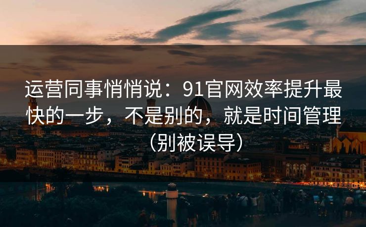 运营同事悄悄说:91官网效率提升最快的一步,不是别的,就是时间管理(别被误导) 运营同事悄悄说:91官网效率提升最快的一步,不是别的,就是时间管理(别被误导)