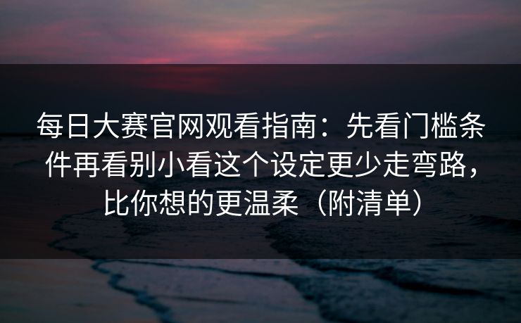 每日大赛官网观看指南:先看门槛条件再看别小看这个设定更少走弯路,比你想的更温柔(附清单)